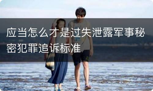 应当怎么才是过失泄露军事秘密犯罪追诉标准