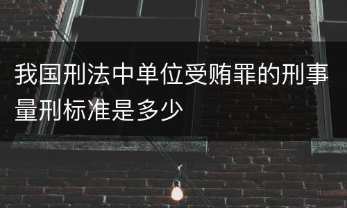 我国刑法中单位受贿罪的刑事量刑标准是多少