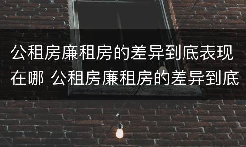 公租房廉租房的差异到底表现在哪 公租房廉租房的差异到底表现在哪方面