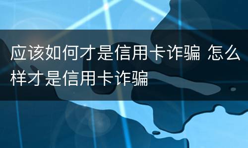应该如何才是信用卡诈骗 怎么样才是信用卡诈骗