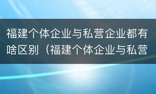 福建个体企业与私营企业都有啥区别（福建个体企业与私营企业都有啥区别呢）
