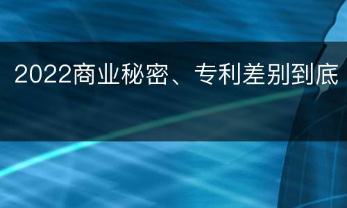 2022商业秘密、专利差别到底