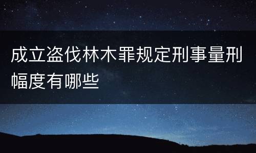 成立盗伐林木罪规定刑事量刑幅度有哪些