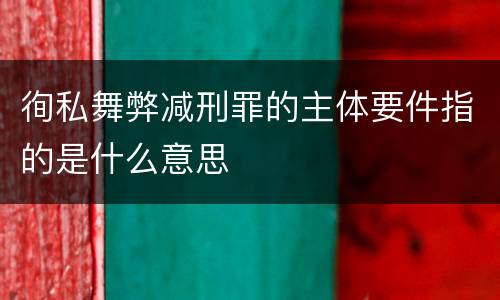 徇私舞弊减刑罪的主体要件指的是什么意思