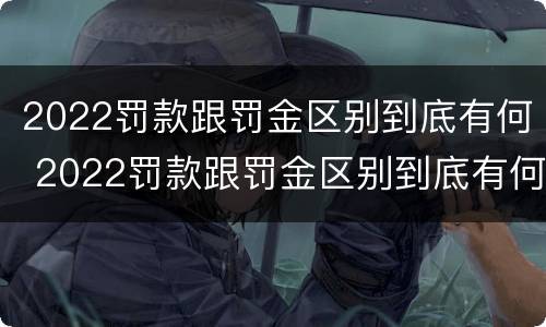2022罚款跟罚金区别到底有何 2022罚款跟罚金区别到底有何关系