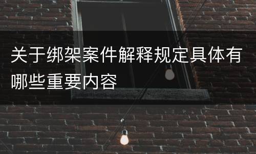 关于绑架案件解释规定具体有哪些重要内容