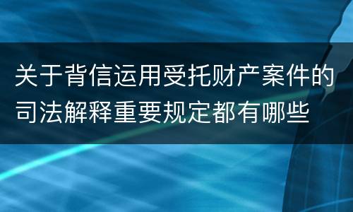关于背信运用受托财产案件的司法解释重要规定都有哪些