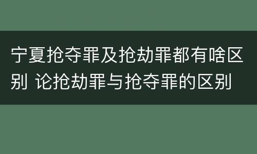宁夏抢夺罪及抢劫罪都有啥区别 论抢劫罪与抢夺罪的区别