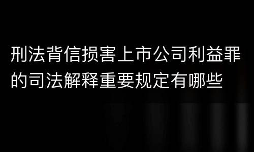 刑法背信损害上市公司利益罪的司法解释重要规定有哪些
