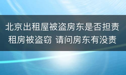 北京出租屋被盗房东是否担责 租房被盗窃 请问房东有没责任的