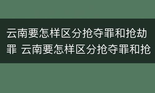 云南要怎样区分抢夺罪和抢劫罪 云南要怎样区分抢夺罪和抢劫罪呢