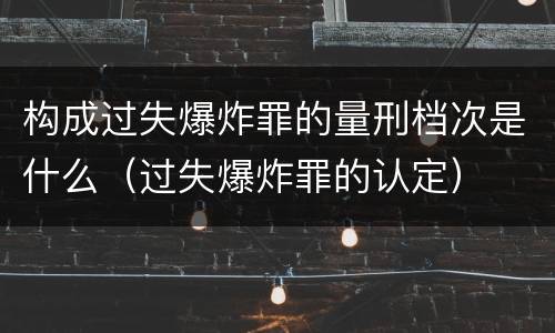 构成过失爆炸罪的量刑档次是什么（过失爆炸罪的认定）