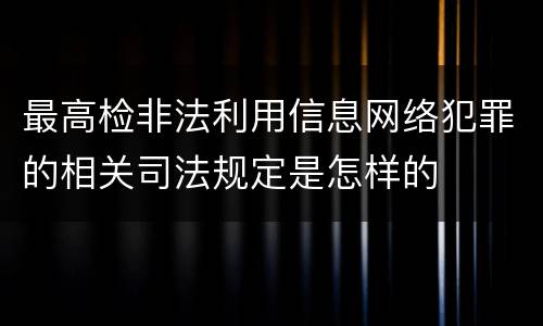 最高检非法利用信息网络犯罪的相关司法规定是怎样的
