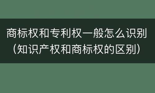 商标权和专利权一般怎么识别（知识产权和商标权的区别）
