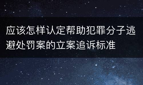 应该怎样认定帮助犯罪分子逃避处罚案的立案追诉标准