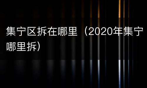 集宁区拆在哪里（2020年集宁哪里拆）