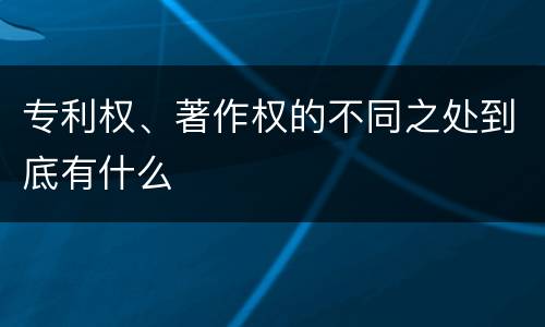 专利权、著作权的不同之处到底有什么