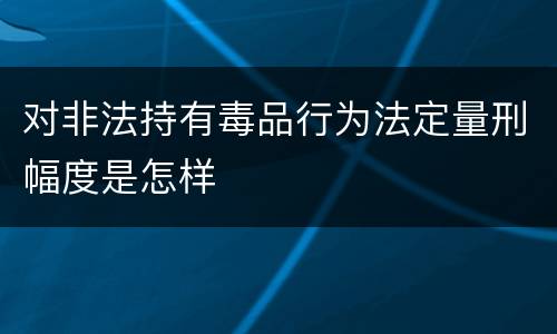 对非法持有毒品行为法定量刑幅度是怎样