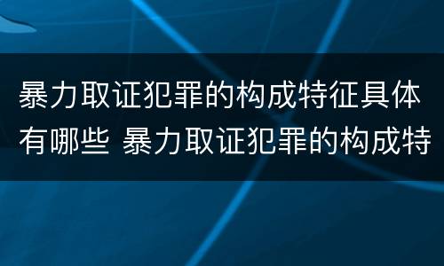 暴力取证犯罪的构成特征具体有哪些 暴力取证犯罪的构成特征具体有哪些