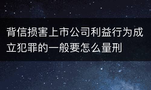 背信损害上市公司利益行为成立犯罪的一般要怎么量刑