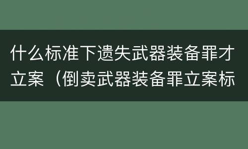 什么标准下遗失武器装备罪才立案（倒卖武器装备罪立案标准）