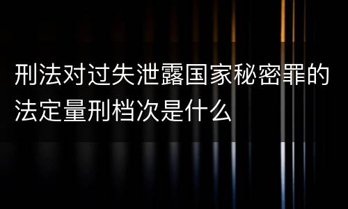 刑法对过失泄露国家秘密罪的法定量刑档次是什么