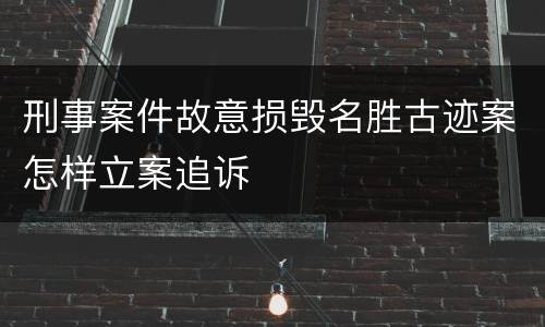刑事案件故意损毁名胜古迹案怎样立案追诉