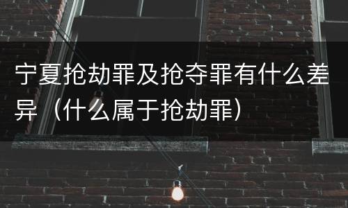 宁夏抢劫罪及抢夺罪有什么差异（什么属于抢劫罪）