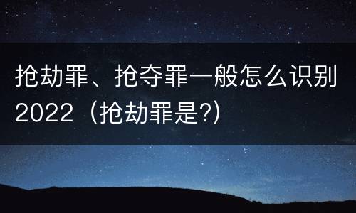 抢劫罪、抢夺罪一般怎么识别2022（抢劫罪是?）
