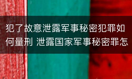 犯了故意泄露军事秘密犯罪如何量刑 泄露国家军事秘密罪怎么判