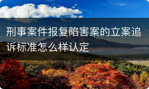 刑事案件报复陷害案的立案追诉标准怎么样认定