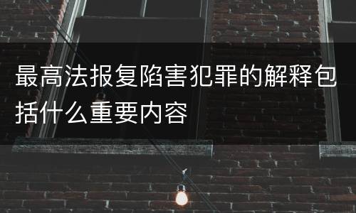 最高法报复陷害犯罪的解释包括什么重要内容