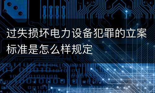 过失损坏电力设备犯罪的立案标准是怎么样规定