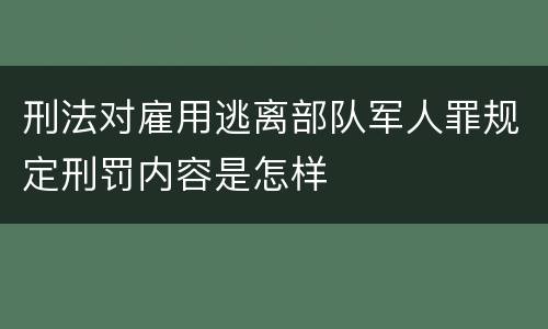 刑法对雇用逃离部队军人罪规定刑罚内容是怎样