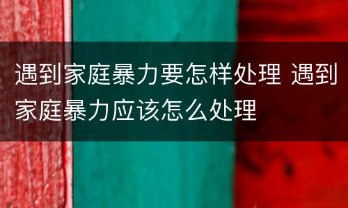 遇到家庭暴力要怎样处理 遇到家庭暴力应该怎么处理
