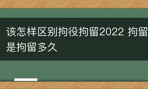 该怎样区别拘役拘留2022 拘留是拘留多久