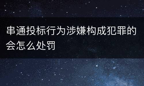 串通投标行为涉嫌构成犯罪的会怎么处罚