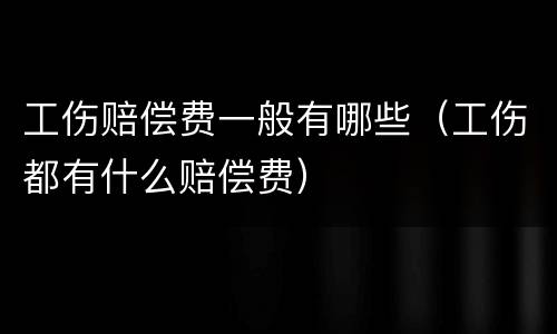 工伤赔偿费一般有哪些（工伤都有什么赔偿费）