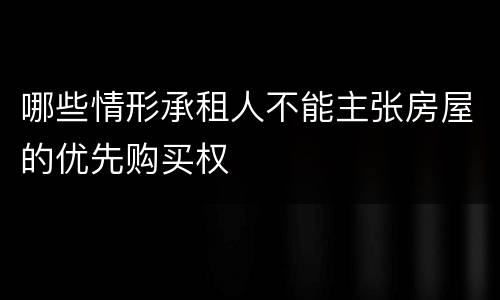 哪些情形承租人不能主张房屋的优先购买权