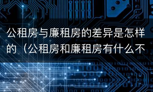 公租房与廉租房的差异是怎样的（公租房和廉租房有什么不同?）