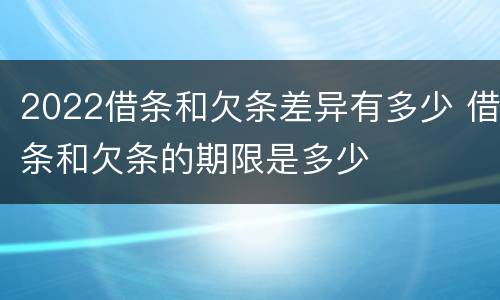 2022借条和欠条差异有多少 借条和欠条的期限是多少