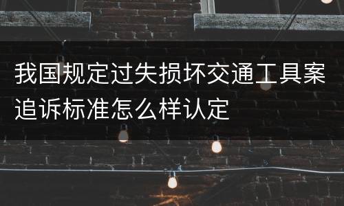 我国规定过失损坏交通工具案追诉标准怎么样认定