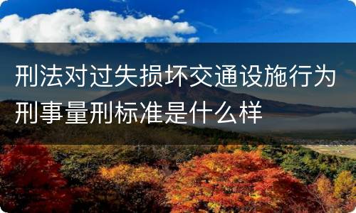 刑法对过失损坏交通设施行为刑事量刑标准是什么样