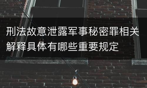 刑法故意泄露军事秘密罪相关解释具体有哪些重要规定