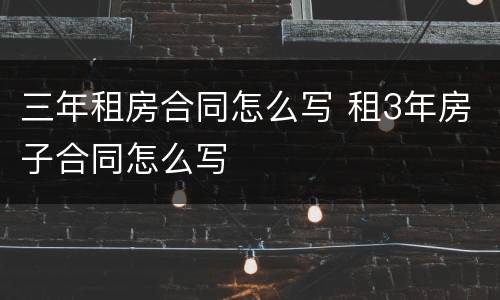 三年租房合同怎么写 租3年房子合同怎么写