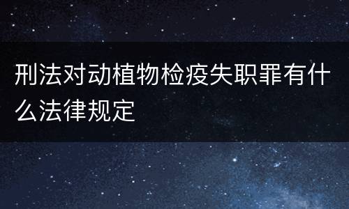 刑法对动植物检疫失职罪有什么法律规定