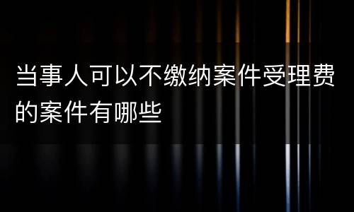 当事人可以不缴纳案件受理费的案件有哪些