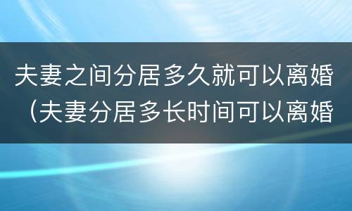 夫妻之间分居多久就可以离婚（夫妻分居多长时间可以离婚）