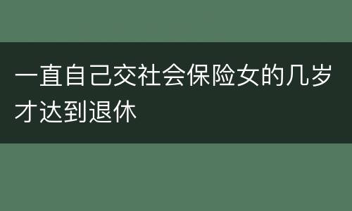 一直自己交社会保险女的几岁才达到退休