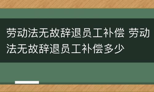 劳动法无故辞退员工补偿 劳动法无故辞退员工补偿多少